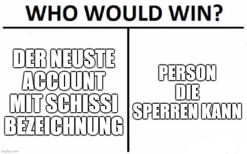 WHO WOULD WIN?
DER NEUSTE
ACCOUNT
MIT SCHISSI
BEZEICHNUNG

PERSON
DIE
SPERREN KANN