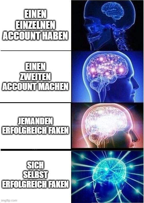 EINEN
EINZELNEN
ACCOUNT HABEN
EINEN
ZWEITEN
ACCOUNT MACHEN
JEMANDEN
ERFOLGREICH FAKEN
SICH
SELBST
ERFOLGREICH FAKEN
