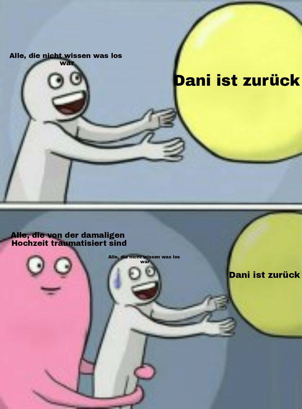 Alle, die nicht wissen was los
War
Alle, die von der damaligen
Hochzeit traumatisiert sind
Dani ist zurück
Alle, die nicht wissen was los
war
Dani ist zurück