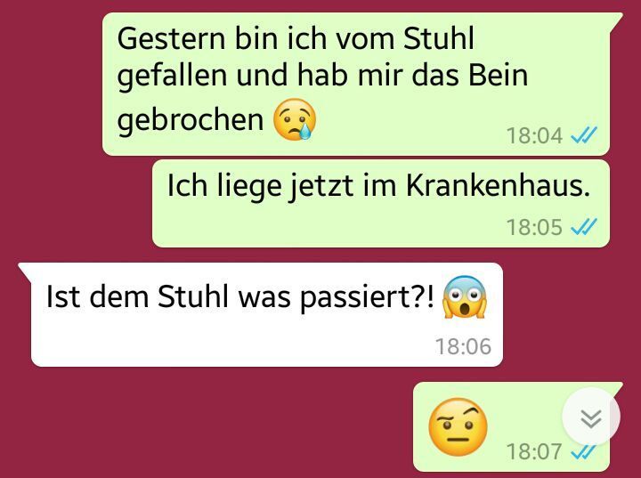 Eine Chat-Konversation mit folgendem Text: "Gestern bin ich vom Stuhl gefallen und hab mir das Bein gebrochen. Ich liege jetzt im Krankenhaus." Darauf antwortet die andere Person: "Ist dem Stuhl was passiert?!"