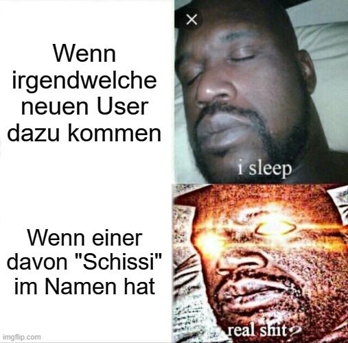 Wenn
irgendwelche
neuen User
dazu kommen
Wenn einer
davon "Schissi"
im Namen hat

X
i sleep
real shit