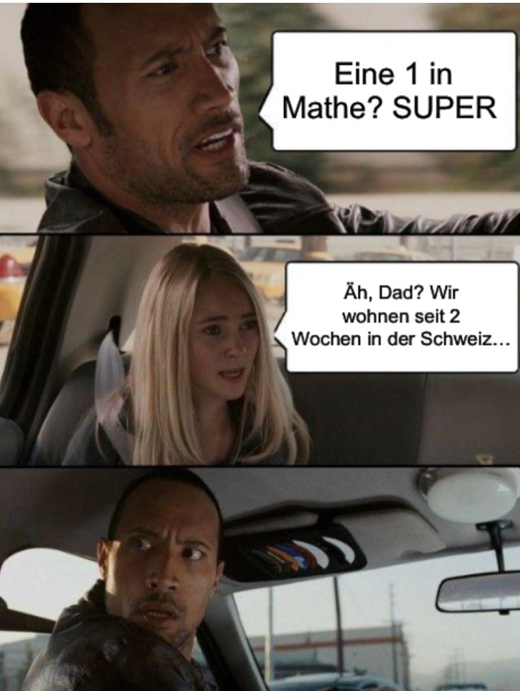 Eine 1 in
Mathe? SUPER
Äh, Dad? Wir
wohnen seit 2
Wochen in der Schweiz...