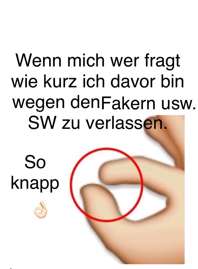 Wenn mich wer fragt
wie kurz ich davor bin
wegen denFakern usw.
SW zu verlassen.
So
knapp