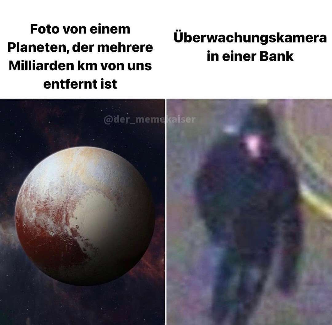 Foto von einem
Planeten, der mehrere
Milliarden km von uns
entfernt ist
Überwachungskamera
in einer Bank
@der_memekaiser