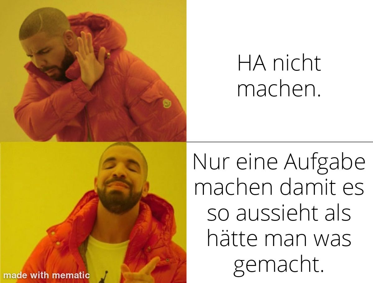 made with mematic
HA nicht
machen.
Nur eine Aufgabe
machen damit es
so aussieht als
hätte man was
gemacht.