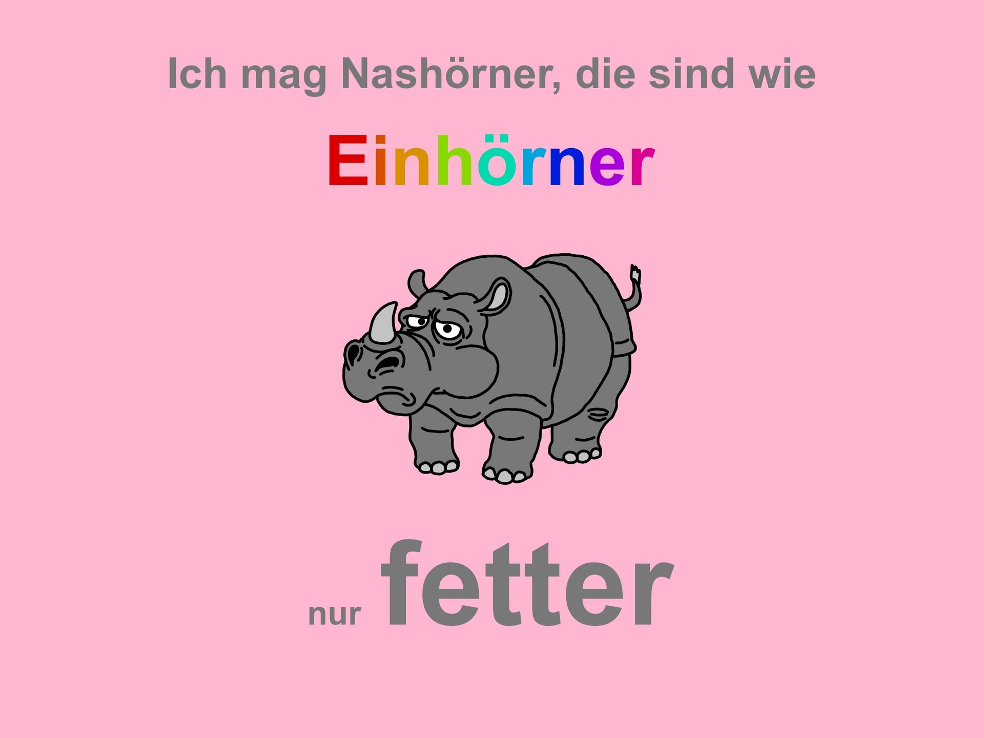 Ich mag Nashörner, die sind wie
Einhörner
nur fetter