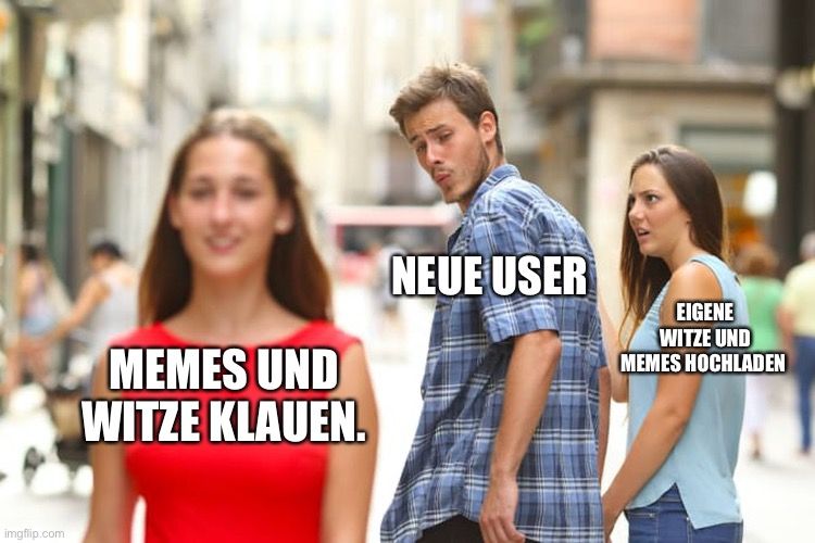 
MEMES UND
WITZE KLAUEN.
NEUE USER
EIGENE
WITZE UND
MEMES HOCHLADEN