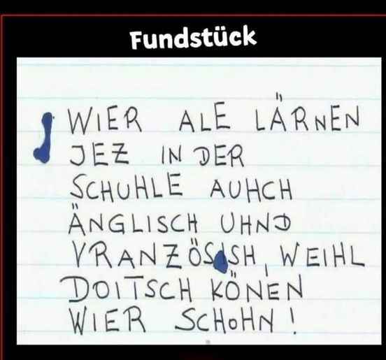 Fundstück
ly
WIER ALE LÄRNEN
JEZ IN DER
SCHUHLE AUHCH
ANGLISCH UHND
VRANZÖS SH, WEIHL
DOITSCH KÖNEN
WIER SCHOHN !
11