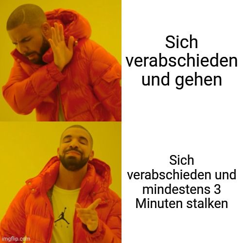 
Sich
verabschieden
und gehen
Sich
verabschieden und
mindestens 3
Minuten stalken