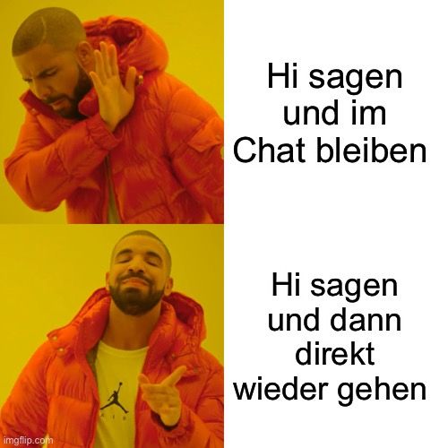 
Hi sagen
und im
Chat bleiben
Hi sagen
und dann
direkt
wieder gehen