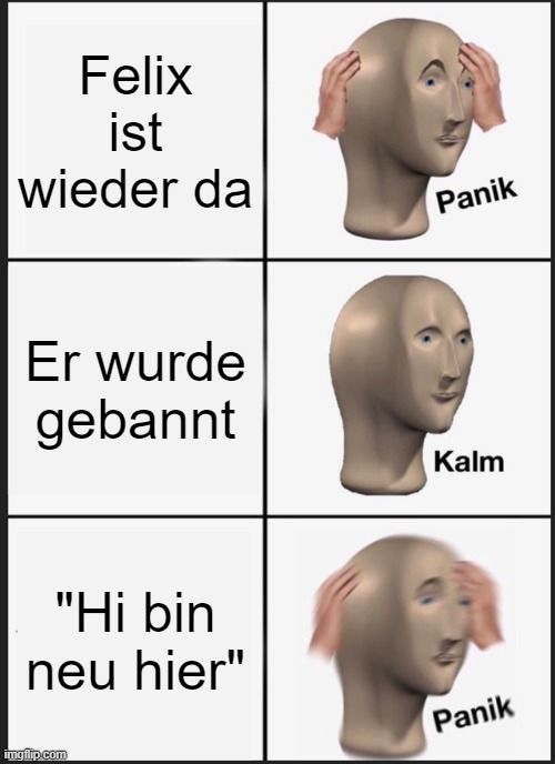 Felix
ist
wieder da
Er wurde
gebannt
"Hi bin
neu hier"

Panik
Kalm
Panik