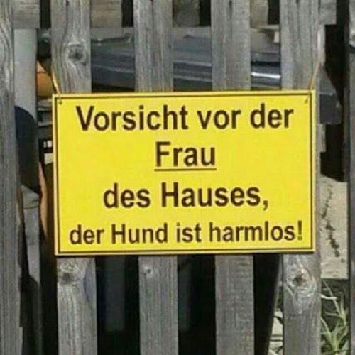 Vorsicht vor der
Frau
des Hauses,
der Hund ist harmlos!