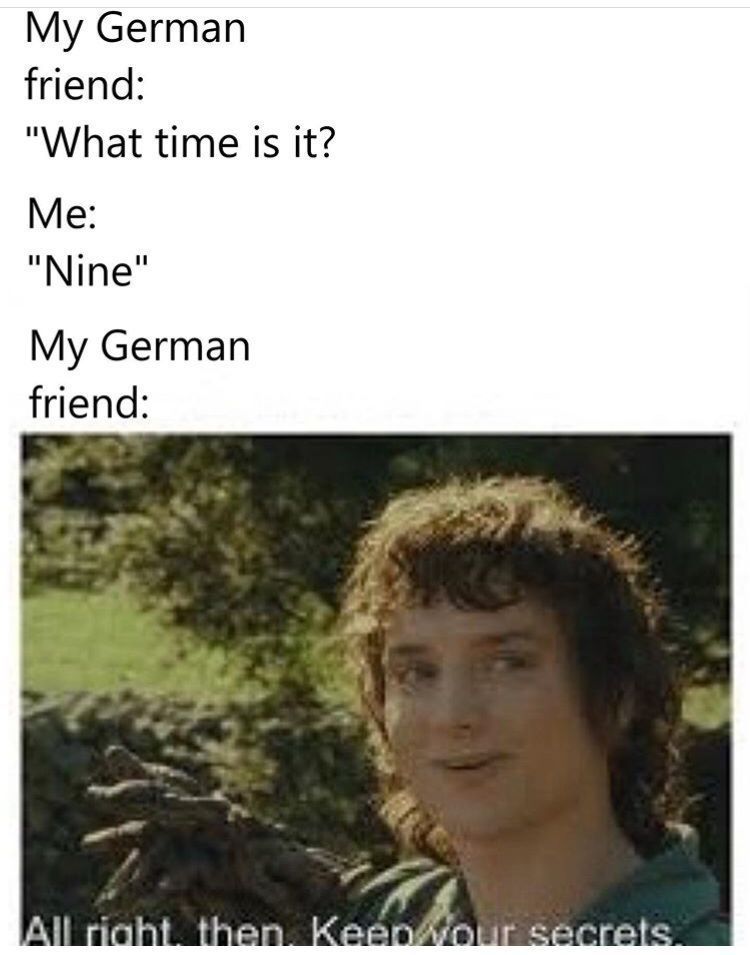 My German
friend:
"What time is it?
Me:
"Nine"
My German
friend:
All right, then. Keep your secrets.