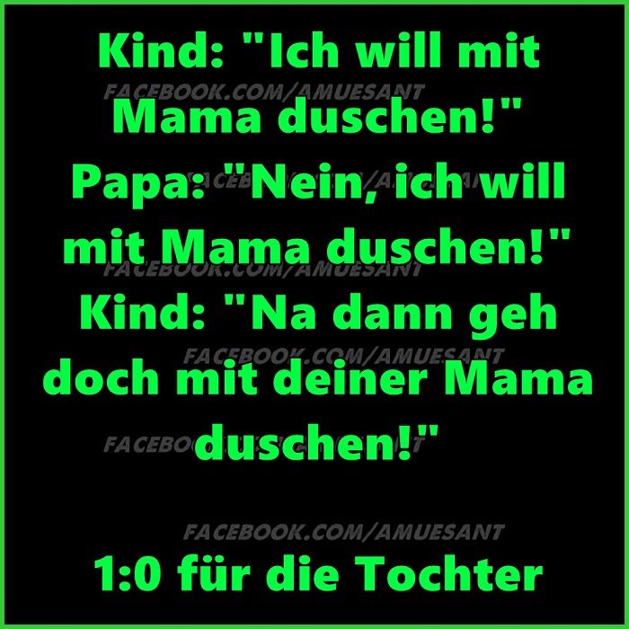 Kind: "Ich will mit
FACEBOOK.COM/AMUESANT
Mama duschen!'
Papa: "Nein, ich will
mit Mama duschen!"
FACEBOOK.COM/AMUESANT
Kind: "Na dann geh
FACEBOOK.COM/AMUESANT
doch mit deiner Mama
FACEBO duschen!"
FACEBOOK.COM/AMUESANT
1:0 für die Tochter