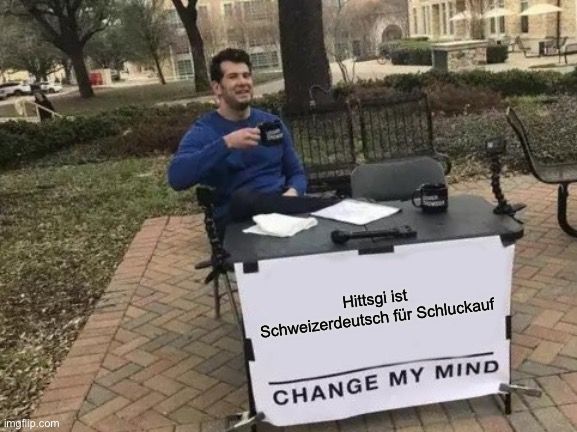 
Hittsgi ist
Schweizerdeutsch für Schluckauf
CHANGE MY MIND