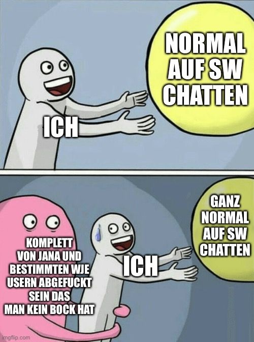 ICH
KOMPLETT
VON JANA UND
BESTIMMTEN WJE
USERN ABGEFUCKT
SEIN DAS
MAN KEIN BOCK HAT
Imgflip.com
ICH
NORMAL
AUF SW
CHATTEN
GANZ
NORMAL
AUF SW
CHATTEN