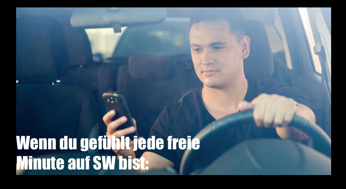 Wenn du gefühlt jede freie
Minute auf SW bist: