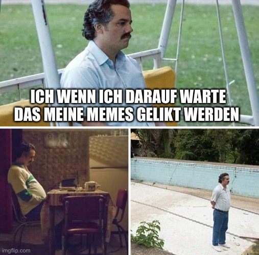 ICH WENN ICH DARAUF WARTE
DAS MEINE MEMES GELIKT WERDEN
