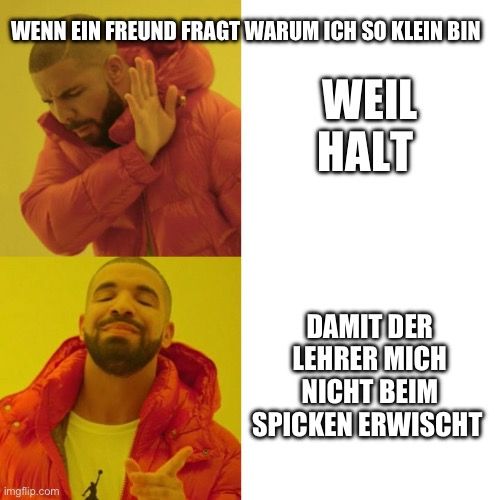 WENN EIN FREUND FRAGT WARUM ICH SO KLEIN BIN
WEIL
HALT

DAMIT DER
LEHRER MICH
NICHT BEIM
SPICKEN ERWISCHT