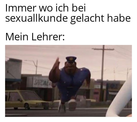 Immer wo ich bei
sexuallkunde gelacht habe
Mein Lehrer:
SARDINE