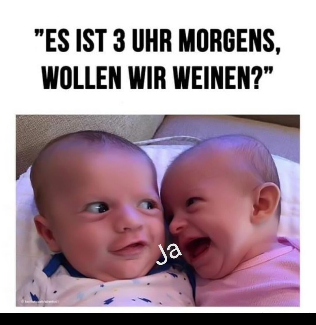 "ES IST 3 UHR MORGENS,
WOLLEN WIR WEINEN?"
Ja