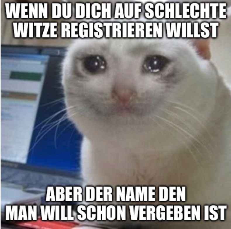 WENN DU DICH AUF SCHLECHTE
WITZE REGISTRIEREN WILLST
ABER DER NAME DEN
MAN WILL SCHON VERGEBEN IST