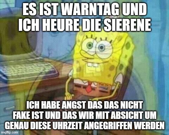 ES IST WARNTAG UND
ICH HEURE DIE SIERENE
ICH HABE ANGST DAS DAS NICHT
FAKE IST UND DAS WIR MIT ABSICHT UM
GENAU DIESE UHRZEIT ANGEGRIFFEN WERDEN
