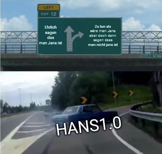 LEFT
EXIT 12
Ehrlich
sagen
das
man Jana ist
Zu tun als
wäre man Jana
aber doch dann
sagen dass
man nicht jana ist
HANS1.0