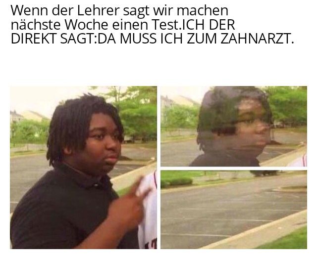 Wenn der Lehrer sagt wir machen
nächste Woche einen Test.ICH DER
DIREKT SAGT:DA MUSS ICH ZUM ZAHNARZT.