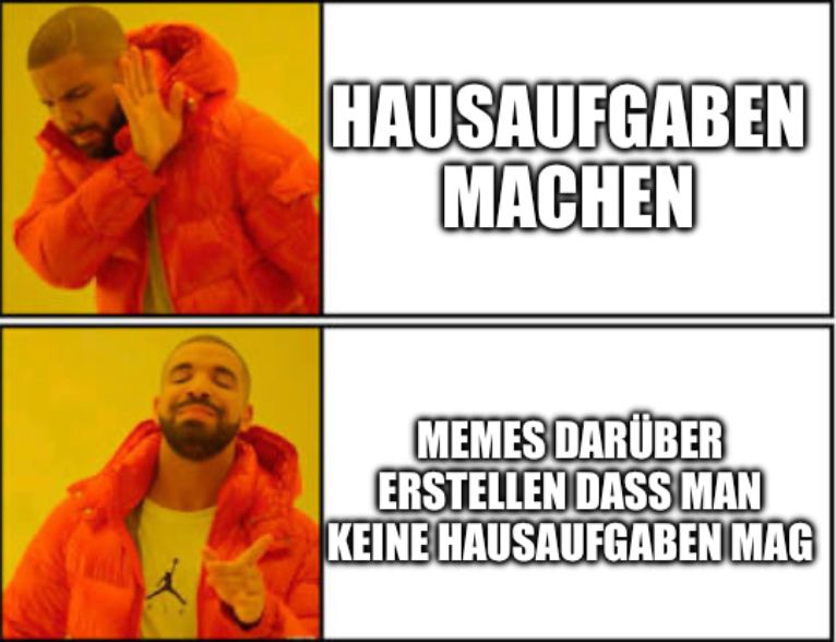 HAUSAUFGABEN
MACHEN
MEMES DARÜBER
ERSTELLEN DASS MAN
KEINE HAUSAUFGABEN MAG