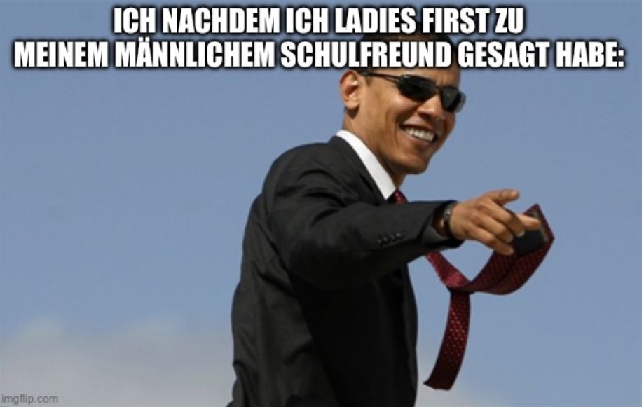 ICH NACHDEM ICH LADIES FIRST ZU
MEINEM MÄNNLICHEM SCHULFREUND GESAGT HABE:
