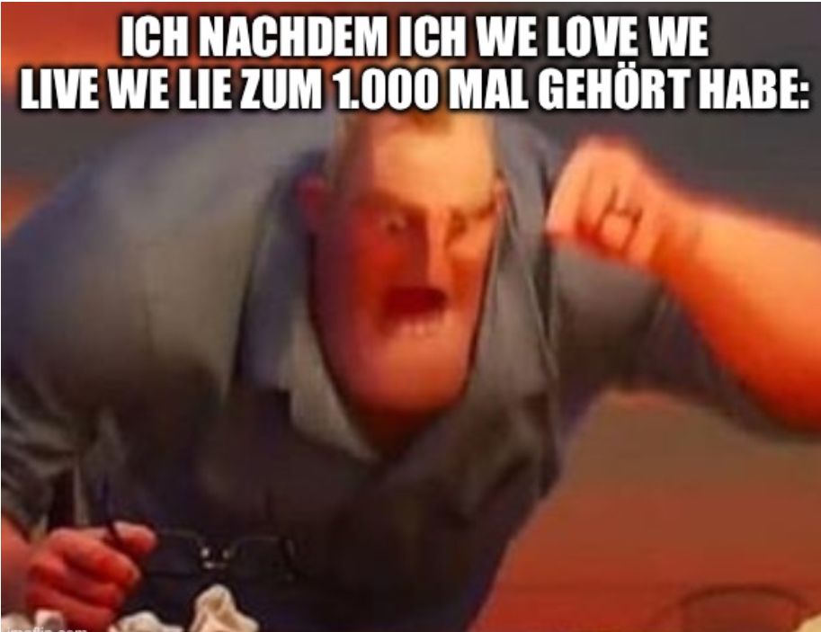 ICH NACHDEM ICH WE LOVE WE
LIVE WE LIE ZUM 1.000 MAL GEHÖRT HABE: