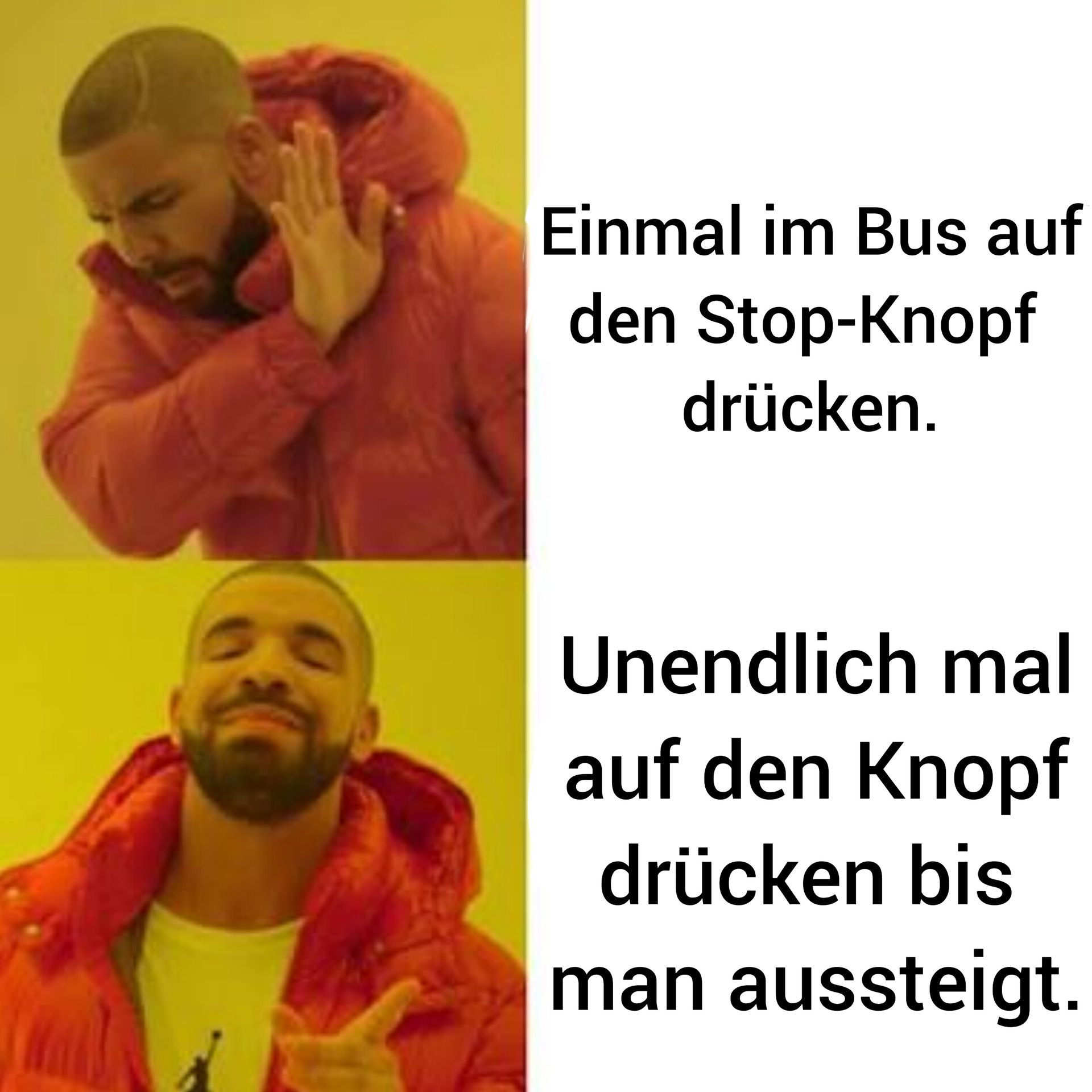 Einmal im Bus auf
den Stop-Knopf
drücken.
Unendlich mal
auf den Knopf
drücken bis
man aussteigt.