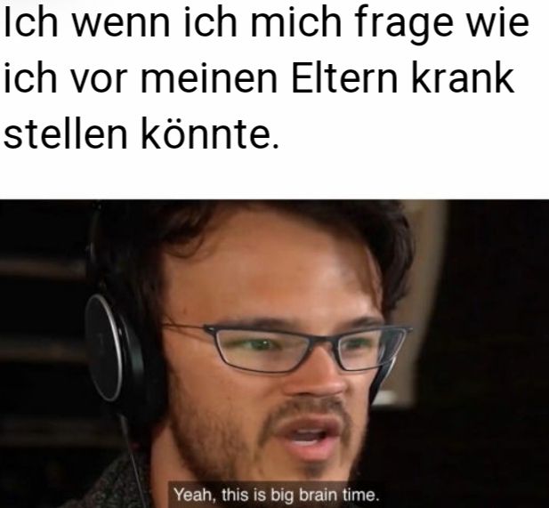 Ich wenn ich mich frage wie
ich vor meinen Eltern krank
stellen könnte.
Yeah, this is big brain time.