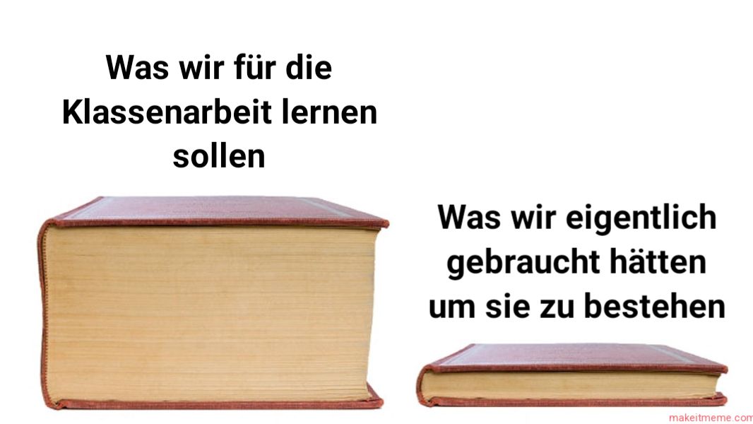 Was wir für die
Klassenarbeit lernen
sollen
Was wir eigentlich
gebraucht hätten
um sie zu bestehen
makeitmeme.com