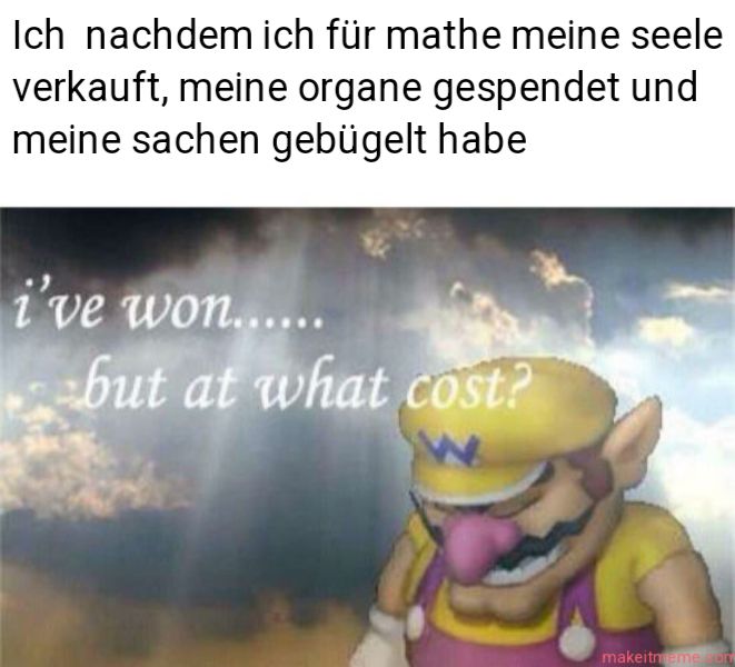 Ich nachdem ich für mathe meine seele
verkauft, meine organe gespendet und
meine sachen gebügelt habe
i've won........
but at what cost?
makeitmeme con