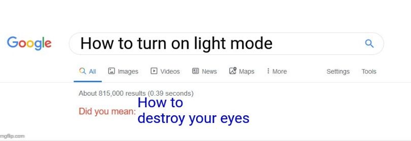 Google
mgflip.com
How to turn on light mode
Q All
Images
Videos ⒸNews Maps : More
About 815,000 results (0.39 seconds)
How to
Did you mean:
destroy your eyes
a
Settings Tools