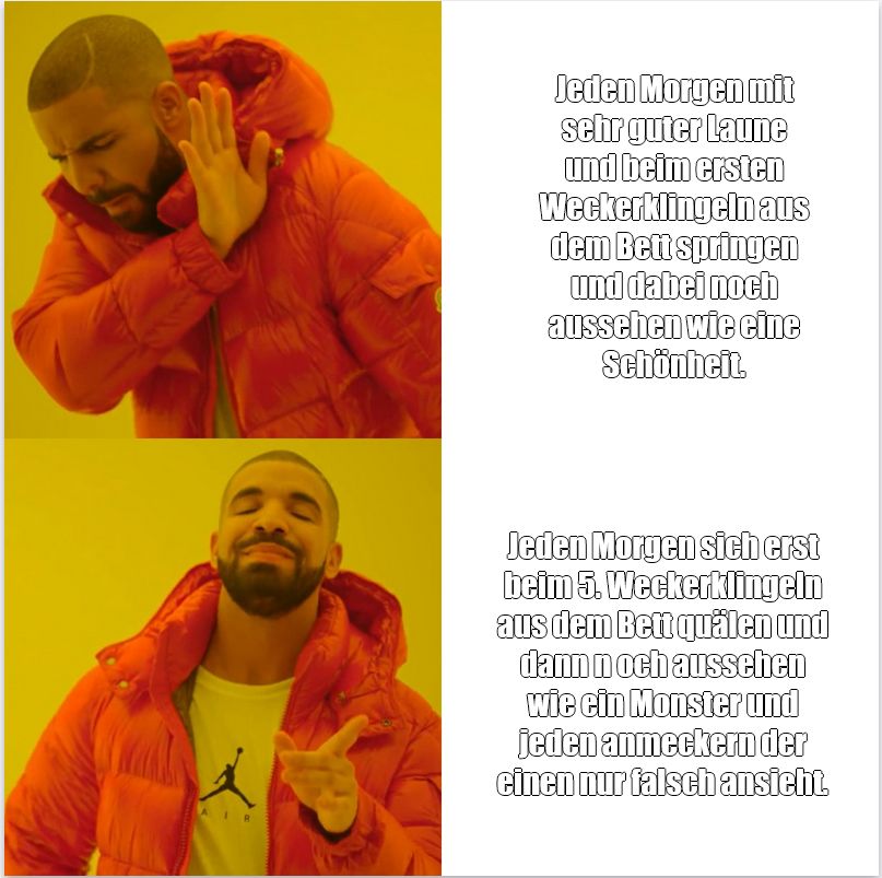 Das Bild zeigt ein zweiteiliges Bild im Drake-Meme-Format. Links ist Drake zu sehen, der bei der oberen Hälfte eine ablehnende Geste macht und bei der unteren zustimmend zeigt. Rechts sind Textfelder. Oben steht: "Jeden Morgen mit sehr guter Laune und beim ersten Weckerklingeln aus dem Bett springen und dabei noch aussehen wie eine Schönheit." Unten steht: "Jeden Morgen sich erst beim 5. Weckerklingeln aus dem Bett quälen und dann noch aussehen wie ein Monster und jeden anmeckern der einen nur falsch ansieht."