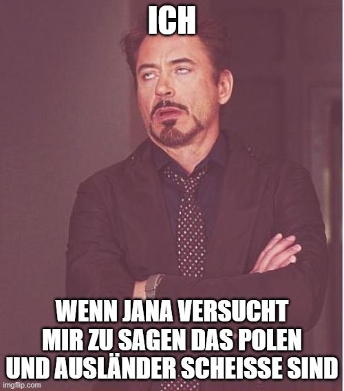 ICH
WENN JANA VERSUCHT
MIR ZU SAGEN DAS POLEN
UND AUSLÄNDER SCHEISSE SIND
