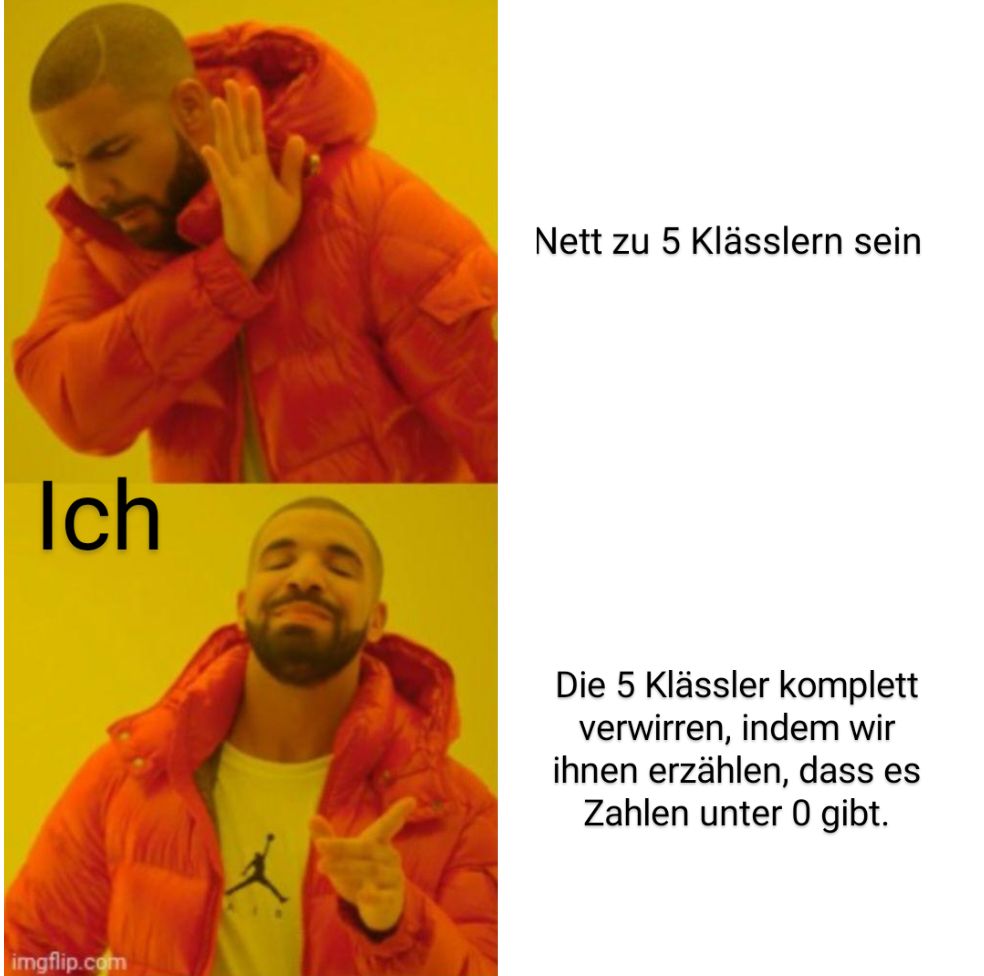 Ich

Nett zu 5 Klässlern sein
Die 5 Klässler komplett
verwirren, indem wir
ihnen erzählen, dass es
Zahlen unter 0 gibt.