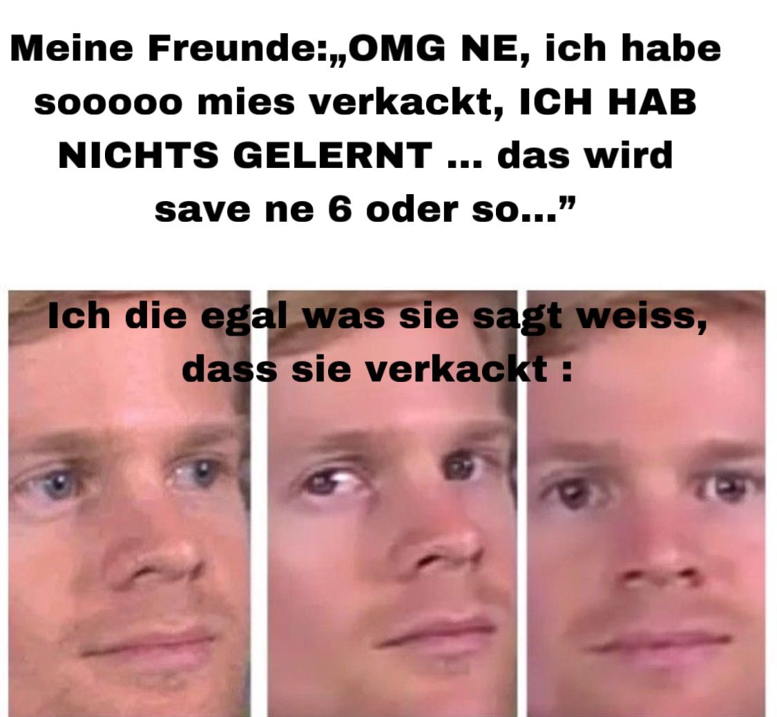 Das Bild zeigt ein Meme mit dem Text "Meine Freunde: OMG NE, ich habe sooooo mies verkackt, ICH HAB NICHTS GELERNT... das wird safe ne 6 oder so..." und darunter ein Bild von einem Mann mit fragendem Gesichtsausdruck in dreifacher Ausführung und dem Text "Ich die egal was sie sagt weiss, dass sie verkackt :"