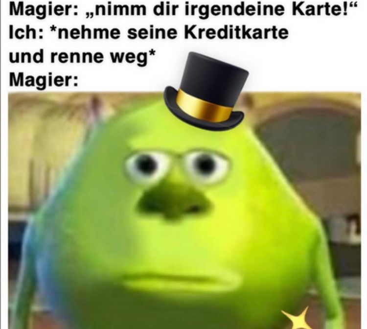 Magier: ,,nimm dir irgendeine Karte!"
Ich: *nehme seine Kreditkarte
und renne weg*
Magier: