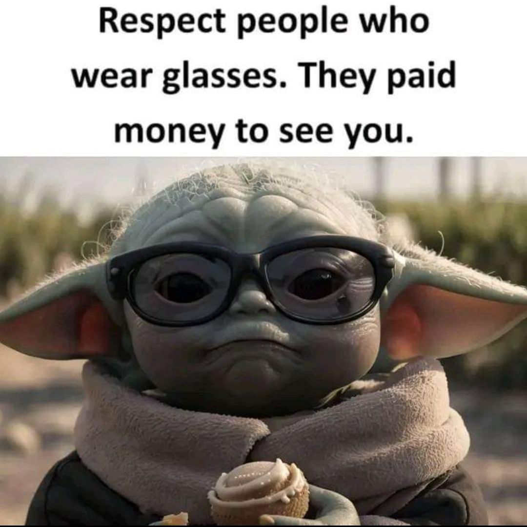 Respect people who
wear glasses. They paid
money to see you.