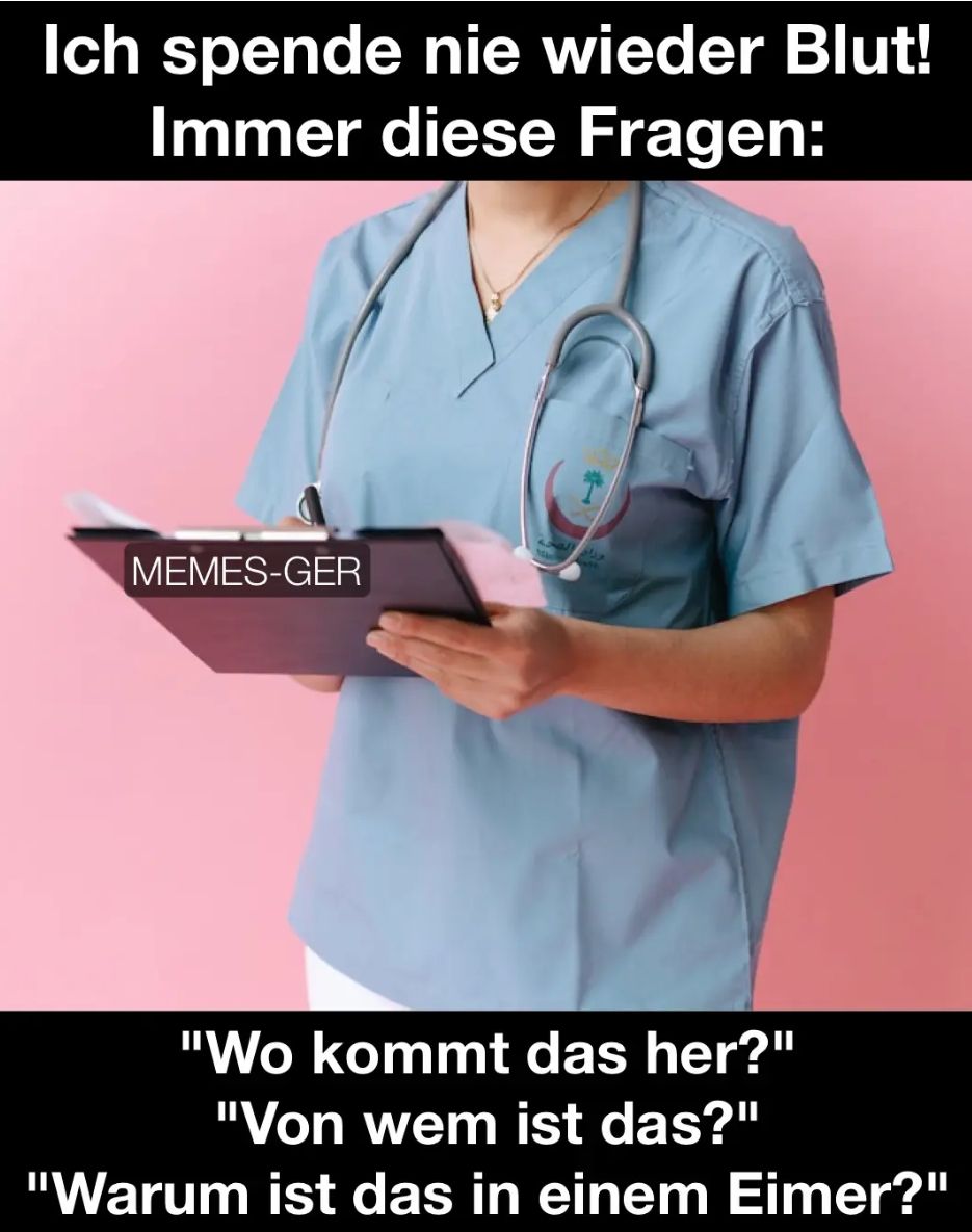 Ich spende nie wieder Blut!
Immer diese Fragen:
MEMES-GER
T
"Wo kommt das her?"
"Von wem ist das?"
"Warum ist das in einem Eimer?"