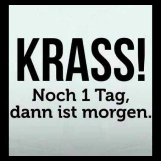 KRASS!
Noch 1 Tag,
dann ist morgen.