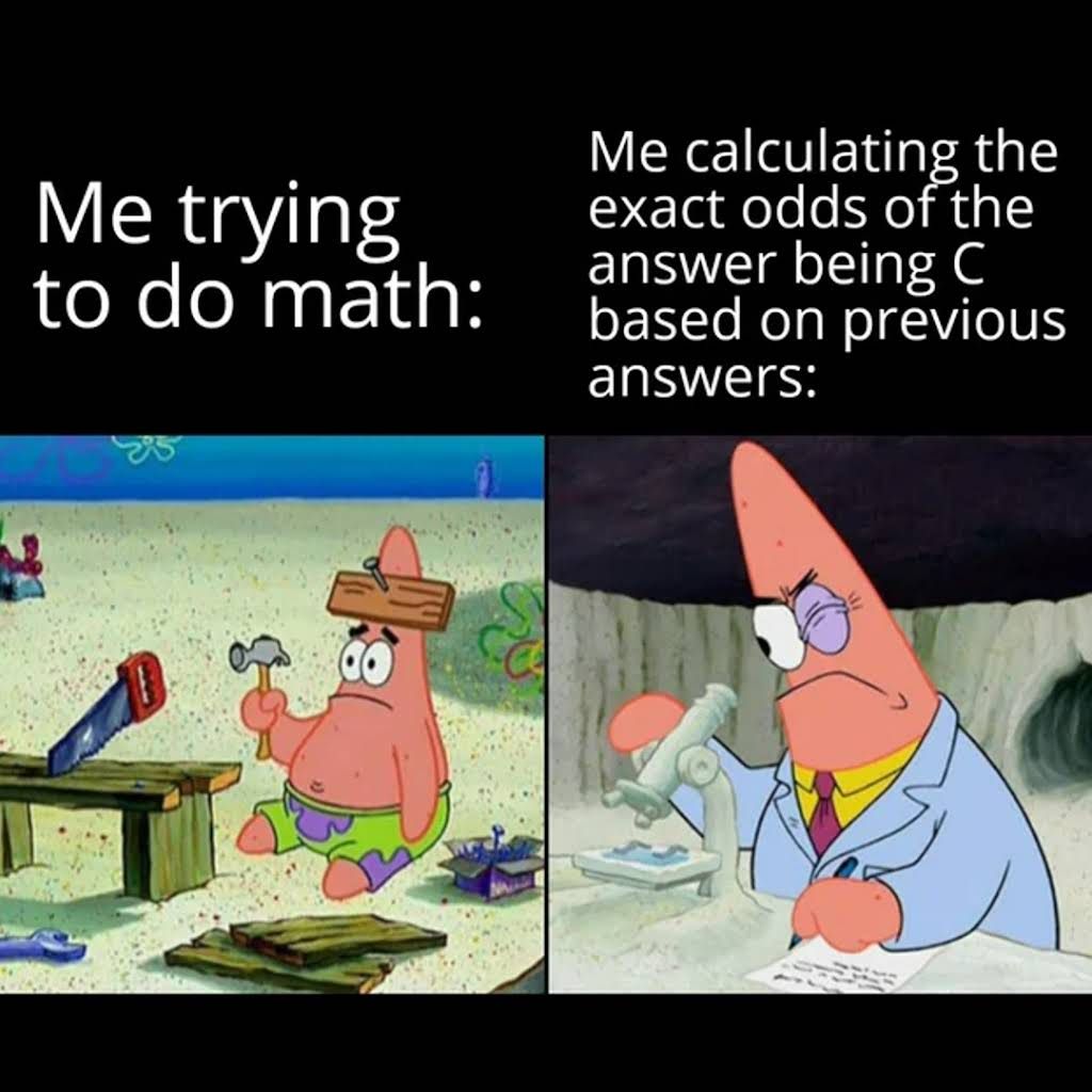 Me trying
to do math:
Me calculating the
exact odds of the
answer being C
based on previous
answers: