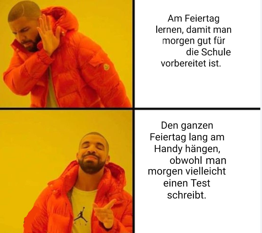 Am Feiertag
lernen, damit man
morgen gut für
die Schule
vorbereitet ist.
Den ganzen
Feiertag lang am
Handy hängen,
obwohl man
morgen vielleicht
einen Test
schreibt.