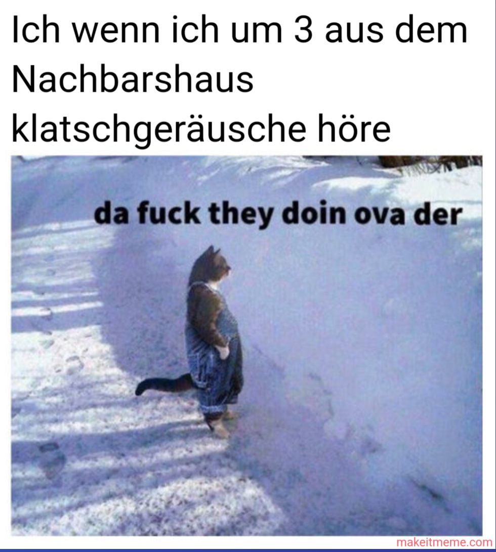 Ich wenn ich um 3 aus dem
Nachbarshaus
klatschgeräusche höre
da fuck they doin ova der
makeitmeme.com