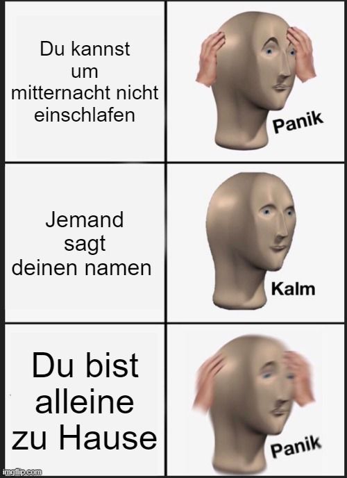 Du kannst
um
mitternacht nicht
einschlafen
Jemand
sagt
deinen namen
Du bist
alleine
zu Hause

Panik
Kalm
Panik