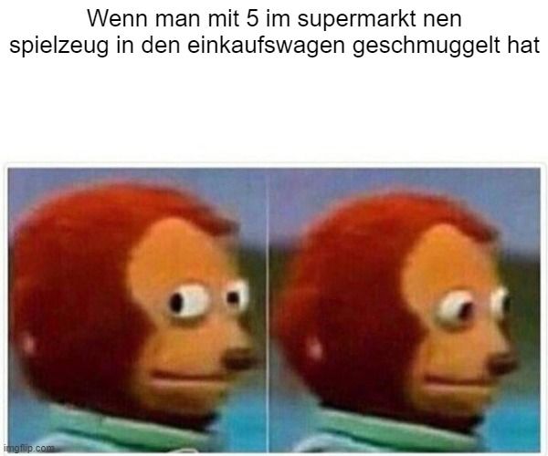 Wenn man mit 5 im supermarkt nen
spielzeug in den einkaufswagen geschmuggelt hat
